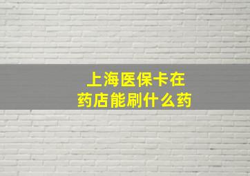 上海医保卡在药店能刷什么药