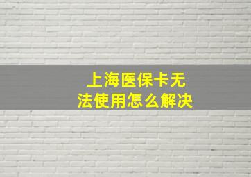 上海医保卡无法使用怎么解决