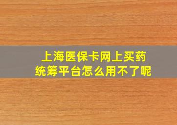 上海医保卡网上买药统筹平台怎么用不了呢