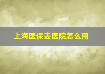 上海医保去医院怎么用