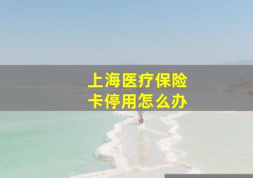 上海医疗保险卡停用怎么办