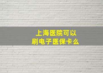 上海医院可以刷电子医保卡么