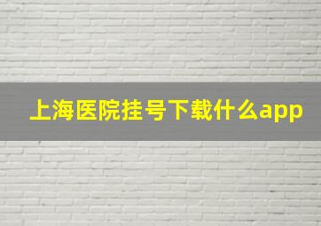 上海医院挂号下载什么app