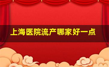 上海医院流产哪家好一点