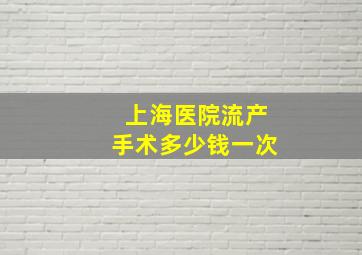 上海医院流产手术多少钱一次