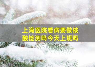 上海医院看病要做核酸检测吗今天上班吗