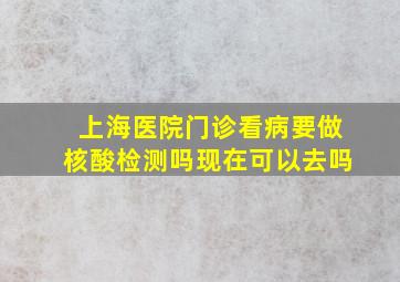 上海医院门诊看病要做核酸检测吗现在可以去吗