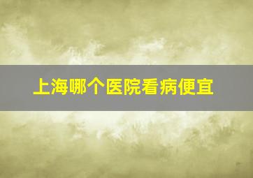 上海哪个医院看病便宜