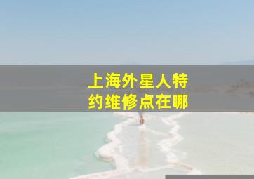 上海外星人特约维修点在哪