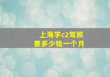 上海学c2驾照要多少钱一个月