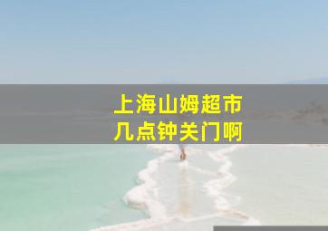 上海山姆超市几点钟关门啊