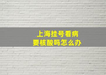 上海挂号看病要核酸吗怎么办