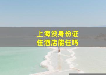 上海没身份证住酒店能住吗