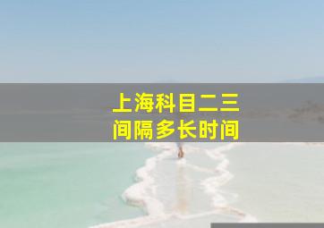 上海科目二三间隔多长时间