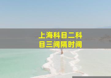 上海科目二科目三间隔时间