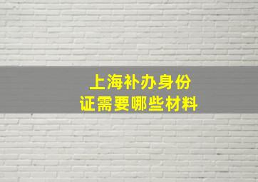 上海补办身份证需要哪些材料