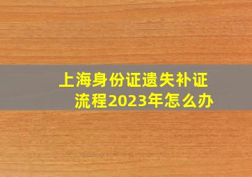 上海身份证遗失补证流程2023年怎么办