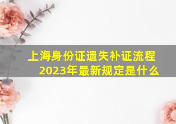 上海身份证遗失补证流程2023年最新规定是什么