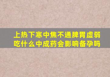 上热下寒中焦不通脾胃虚弱吃什么中成药会影响备孕吗