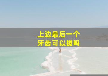 上边最后一个牙齿可以拔吗