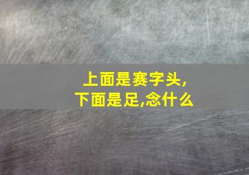 上面是赛字头,下面是足,念什么