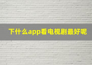 下什么app看电视剧最好呢