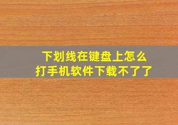 下划线在键盘上怎么打手机软件下载不了了