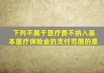 下列不属于医疗费不纳入基本医疗保险金的支付范围的是