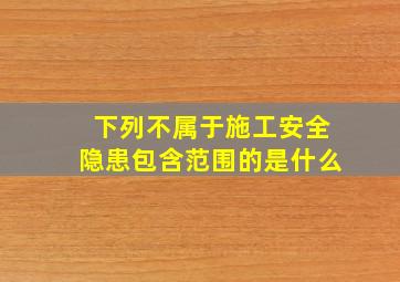 下列不属于施工安全隐患包含范围的是什么