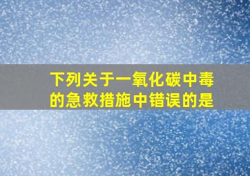 下列关于一氧化碳中毒的急救措施中错误的是