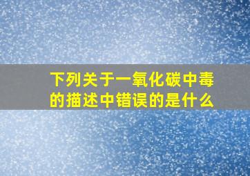 下列关于一氧化碳中毒的描述中错误的是什么