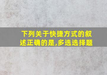 下列关于快捷方式的叙述正确的是,多选选择题