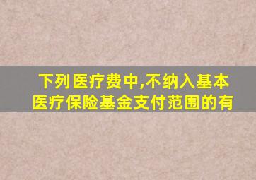 下列医疗费中,不纳入基本医疗保险基金支付范围的有