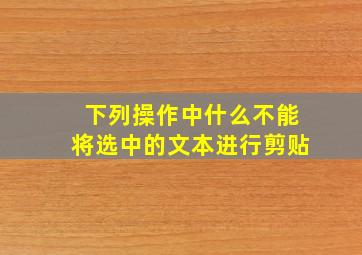 下列操作中什么不能将选中的文本进行剪贴