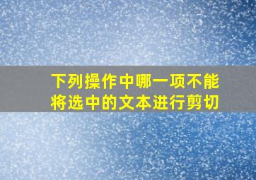 下列操作中哪一项不能将选中的文本进行剪切