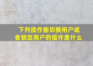 下列操作能切换用户或者锁定用户的操作是什么