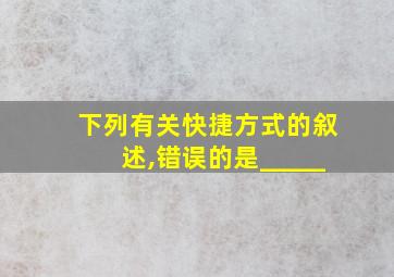 下列有关快捷方式的叙述,错误的是_____