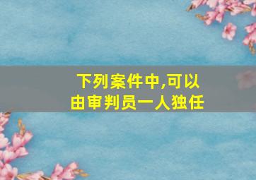 下列案件中,可以由审判员一人独任