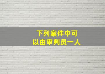 下列案件中可以由审判员一人