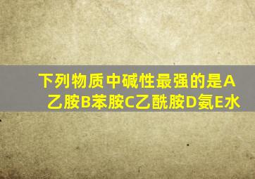 下列物质中碱性最强的是A乙胺B苯胺C乙酰胺D氨E水