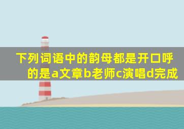 下列词语中的韵母都是开口呼的是a文章b老师c演唱d完成