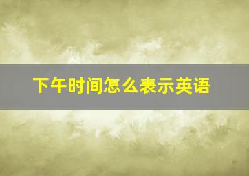 下午时间怎么表示英语