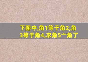 下图中,角1等于角2,角3等于角4,求角5亠角了