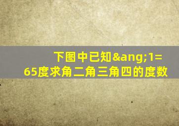 下图中已知∠1=65度求角二角三角四的度数