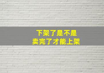 下架了是不是卖完了才能上架