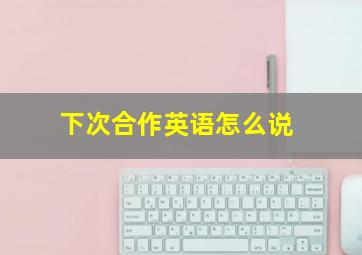 下次合作英语怎么说