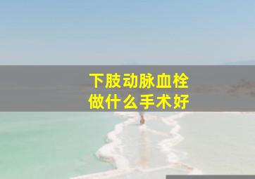 下肢动脉血栓做什么手术好