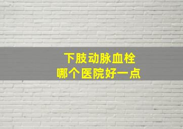 下肢动脉血栓哪个医院好一点