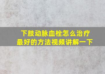 下肢动脉血栓怎么治疗最好的方法视频讲解一下