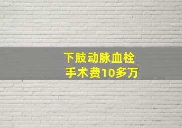 下肢动脉血栓手术费10多万